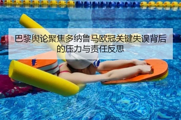 巴黎舆论聚焦多纳鲁马欧冠关键失误背后的压力与责任反思