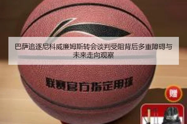 巴萨追逐尼科威廉姆斯转会谈判受阻背后多重障碍与未来走向观察