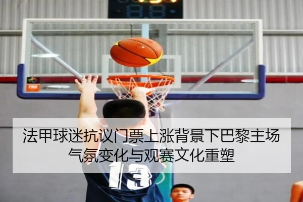 法甲球迷抗议门票上涨背景下巴黎主场气氛变化与观赛文化重塑
