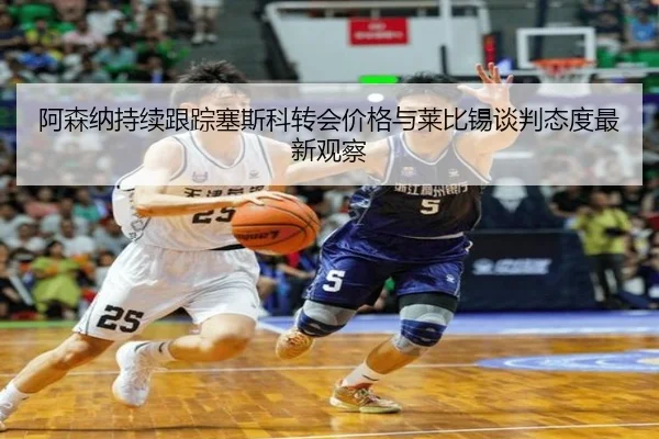 阿森纳持续跟踪塞斯科转会价格与莱比锡谈判态度最新观察