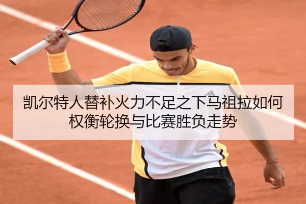 凯尔特人替补火力不足之下马祖拉如何权衡轮换与比赛胜负走势